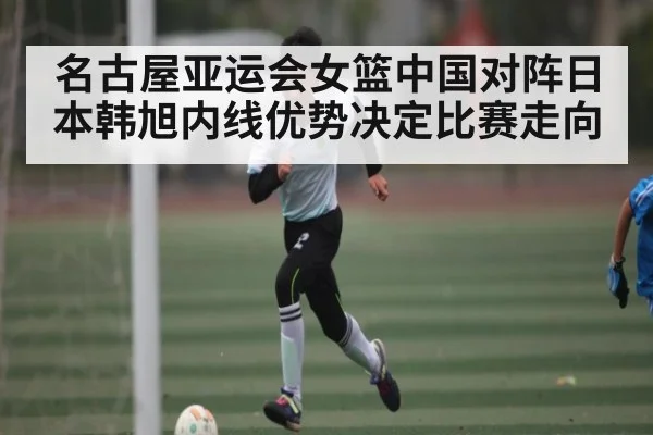名古屋亚运会女篮中国对阵日本韩旭内线优势决定比赛走向