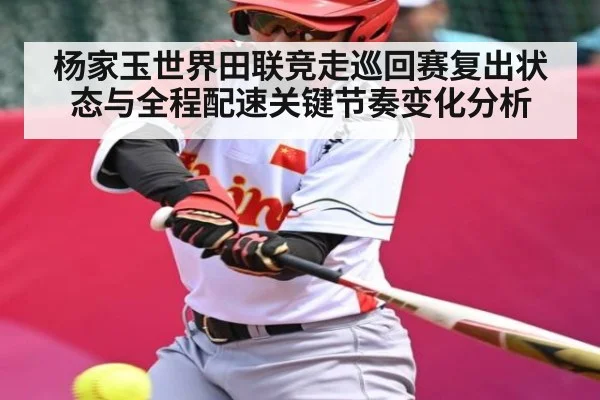杨家玉世界田联竞走巡回赛复出状态与全程配速关键节奏变化分析