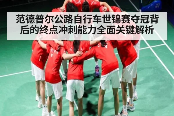 范德普尔公路自行车世锦赛夺冠背后的终点冲刺能力全面关键解析